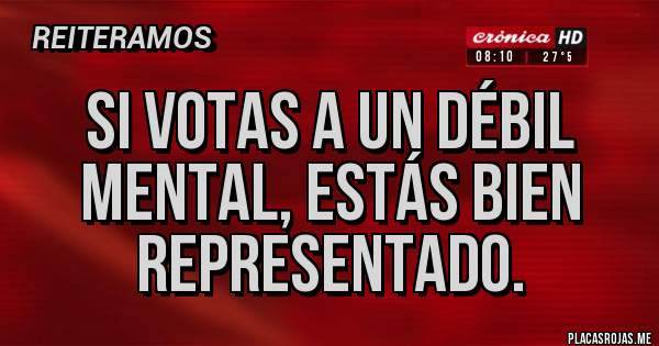 Placas Rojas - Si votas a un débil mental, estás bien representado.