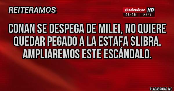 Placas Rojas - Conan se despega de Milei, no quiere quedar pegado a la estafa $libra. Ampliaremos este escándalo.
