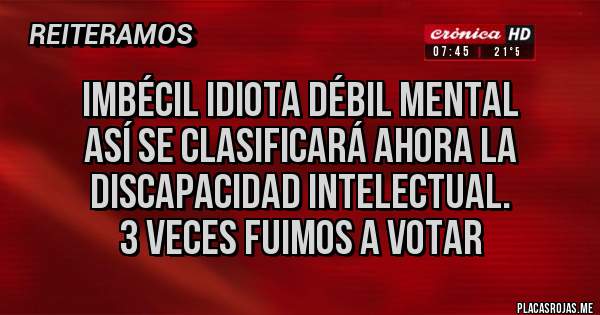 Placas Rojas - Imbécil idiota débil mental 
Así se clasificará ahora la discapacidad intelectual. 
3 veces fuimos a votar