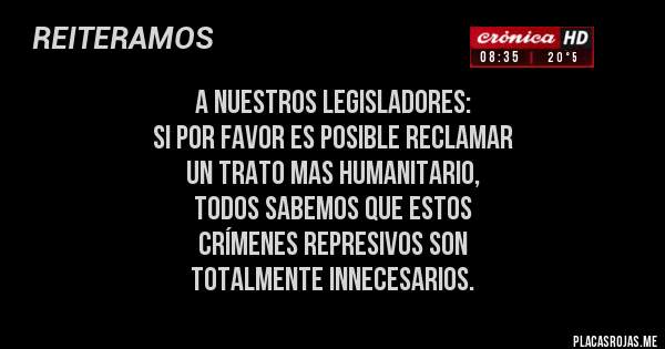 Placas Rojas - a nuestros legisladores:
si por favor es posible reclamar 
un trato mas humanitario,
todos sabemos que estos 
crímenes represivos son
totalmente innecesarios.