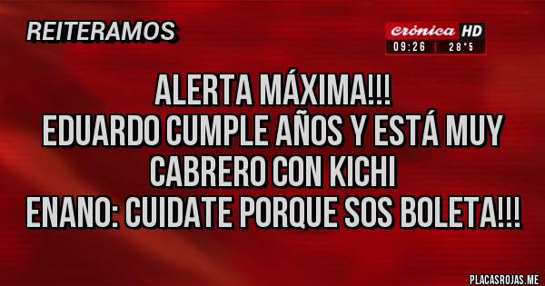 Placas Rojas - ALERTA MÁXIMA!!!
EDUARDO CUMPLE AÑOS Y ESTÁ MUY CABRERO CON KICHI
Enano: cuidate porque sos boleta!!!