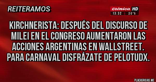 Placas Rojas - Kirchnerista: después del discurso de Milei en el congreso aumentaron las acciones argentinas en Wallstreet. Para carnaval disfrázate de pelotudx.