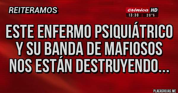 Placas Rojas - Este enfermo psiquiátrico y su banda de mafiosos nos están destruyendo... 