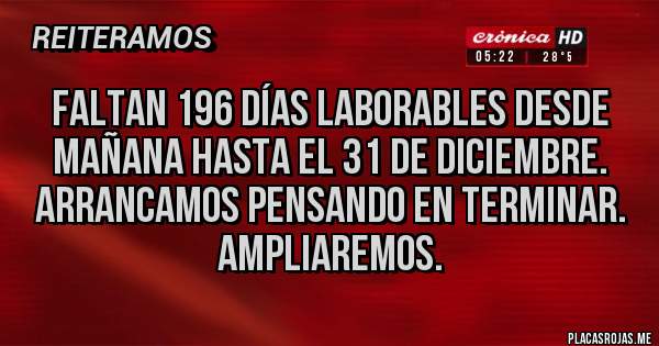 Placas Rojas - Faltan 196 días laborables desde mañana hasta el 31 de diciembre.
Arrancamos pensando en terminar.
Ampliaremos.