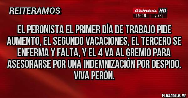 Placas Rojas - El peronista el primer día de trabajo pide aumento, el segundo vacaciones, el tercero se enferma y falta, y el 4 va al gremio para asesorarse por una indemnización por despido. Viva Perón.