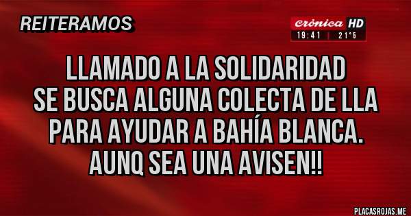 Placas Rojas - Llamado a la solidaridad 
Se busca alguna colecta de LLA
Para ayudar a Bahía Blanca.
Aunq sea una avisen!!