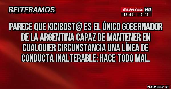 Placas Rojas - parece que Kicibost@ es el único gobernador de la Argentina capaz de mantener en cualquier circunstancia una línea de conducta inalterable: hace todo mal.