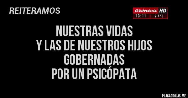 Placas Rojas - NUESTRAS VIDAS 
Y LAS DE NUESTROS HIJOS 
GOBERNADAS 
POR UN PSICÓPATA