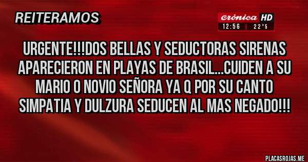 Placas Rojas - URGENTE!!!Dos bellas y seductoras Sirenas aparecieron en playas de Brasil...cuiden a su mario o novio señora ya q por su canto simpatia y dulzura seducen al mas negado!!!