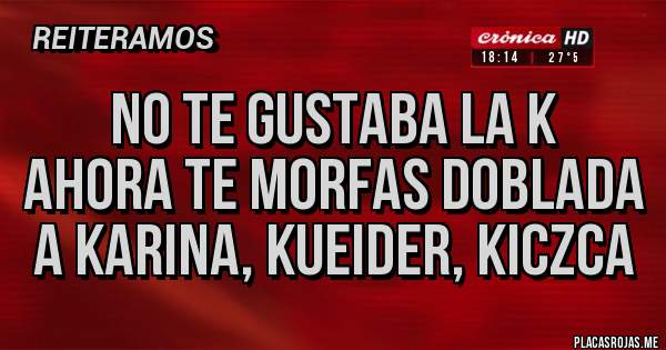 Placas Rojas - NO TE GUSTABA LA K
AHORA TE MORFAS DOBLADA A KARINA, KUEIDER, KICZCA