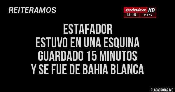 Placas Rojas - ESTAFADOR 
ESTUVO EN UNA ESQUINA 
GUARDADO 15 MINUTOS 
Y SE FUE DE BAHIA BLANCA