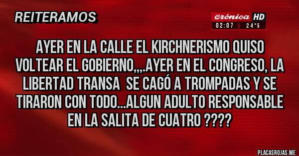 Placas Rojas - Ayer en la calle el kirchnerismo quiso voltear el gobierno,,,.Ayer en el Congreso, La Libertad Transa  se cagó a trompadas y se tiraron con todo...algun adulto responsable en la salita de cuatro ????