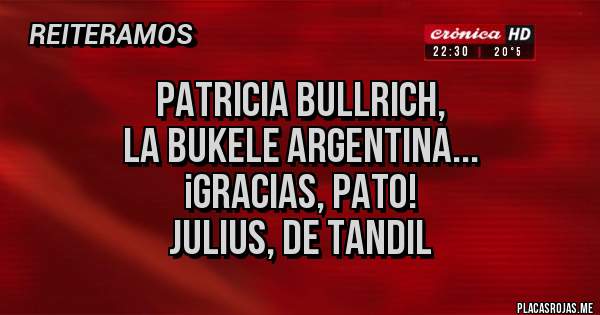 Placas Rojas - PATRICIA BULLRICH,
LA BUKELE ARGENTINA...
¡GRACIAS, PATO!
JULIUS, DE TANDIL