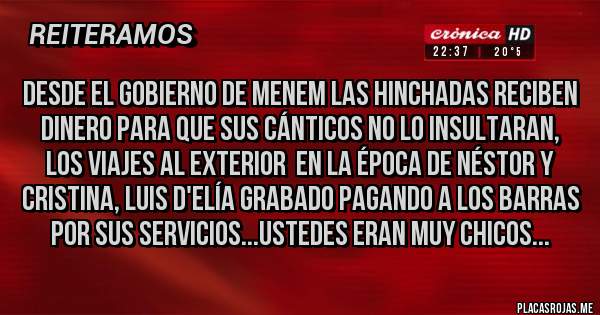 Placas Rojas - Desde el gobierno de Menem las hinchadas reciben dinero para que sus cánticos no lo insultaran, los viajes al exterior  en la época de Néstor y Cristina, Luis D'Elía grabado pagando a los barras por sus servicios...ustedes eran muy chicos...