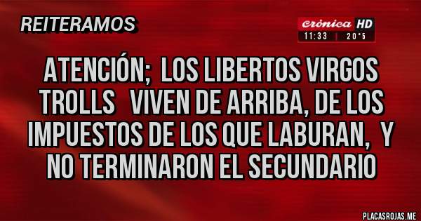 Placas Rojas - ATENCIÓN;  LOS LIBERTOS VIRGOS TROLLS   VIVEN DE ARRIBA, DE LOS IMPUESTOS DE LOS QUE LABURAN,  Y NO TERMINARON EL SECUNDARIO 