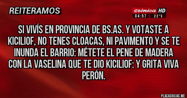 Placas Rojas - Si vivís en provincia de Bs.As. y Votaste a kiciliof, no tenes cloacas, ni pavimento y se te inunda el barrio: métete el pene de madera con la vaselina que te dio Kiciliof: y grita viva Perón.