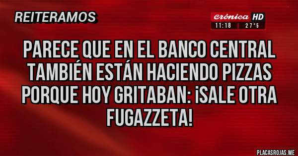 Placas Rojas - Parece que en el Banco Central 
también están haciendo pizzas porque hoy gritaban: ¡Sale otra fugazzeta!