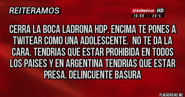 Placas Rojas - CERRA LA BOCA LADRONA HDP. ENCIMA TE PONES A TWITEAR COMO UNA ADOLESCENTE.  NO TE DA LA CARA. TENDRIAS QUE ESTAR PROHIBIDA EN TODOS LOS PAISES Y EN ARGENTINA TENDRIAS QUE ESTAR PRESA. DELINCUENTE BASURA