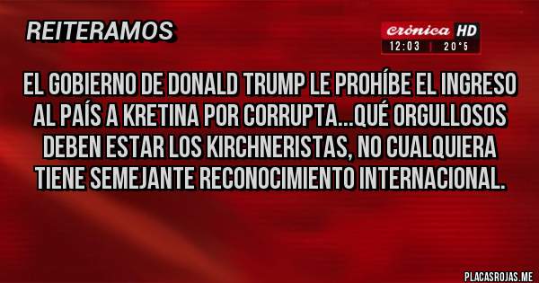 Placas Rojas - El gobierno de Donald Trump le prohíbe el ingreso al país a kRETINA por corrupta...qué orgullosos deben estar los kirchneristas, no cualquiera tiene semejante reconocimiento internacional.
