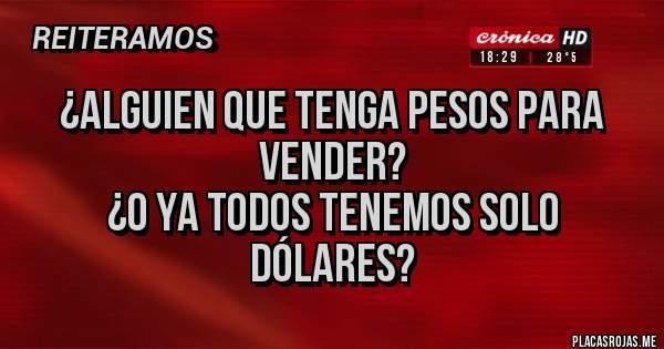 Placas Rojas - ¿Alguien que tenga pesos para vender?
 ¿O ya todos tenemos solo dólares? 