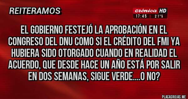 Placas Rojas - El gobierno festejó la aprobación en el Congreso del DNU como si el crédito del FMI ya hubiera sido otorgado cuando en realidad el acuerdo, que desde hace un año está por salir en dos semanas, sigue verde....O NO?