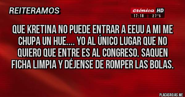 Placas Rojas -  que Kretina no puede entrar a EEUU a mi me chupa un hue.... Yo al único lugar que no quiero que entre es al Congreso. Saquen ficha limpia y déjense de romper las bolas.