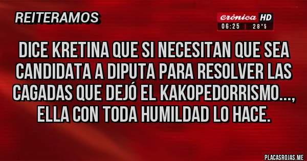 Placas Rojas - Dice KRETINA que si necesitan que sea candidata a diputA para resolver las cagadas que dejó el KAKOPEDORRISMO..., ella con toda humildad lo hace.