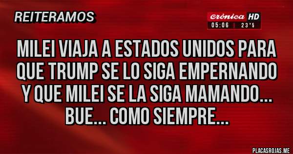 Placas Rojas - MILEI VIAJA A ESTADOS UNIDOS PARA QUE TRUMP SE LO SIGA EMPERNANDO Y QUE MILEI SE LA SIGA MAMANDO...
BUE... COMO SIEMPRE...
