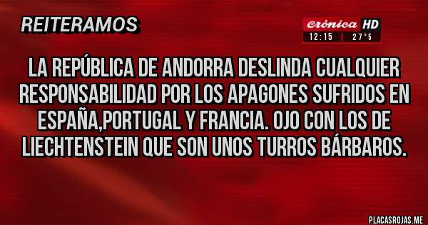 Placas Rojas - La república de Andorra deslinda cualquier responsabilidad por los apagones sufridos en España,Portugal y Francia. Ojo con los de Liechtenstein que son unos turros bárbaros.