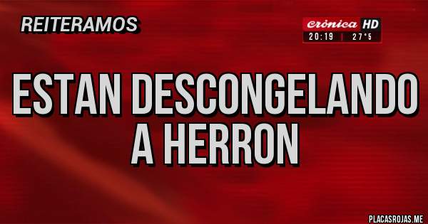 Placas Rojas - ESTAN DESCONGELANDO A HERRON