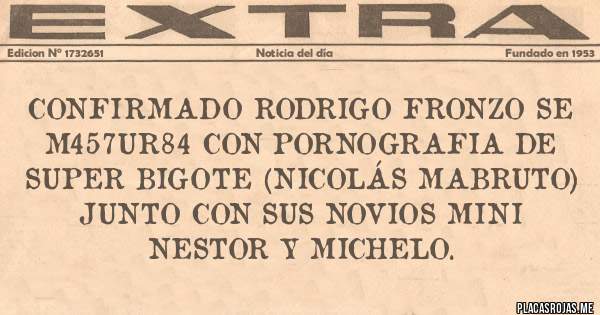 Placas Rojas - Confirmado RODRIGO FRONZO Se M457ur84 con Pornografia de Super Bigote (Nicolás Mabruto) junto con sus Novios Mini Nestor Y Michelo. 