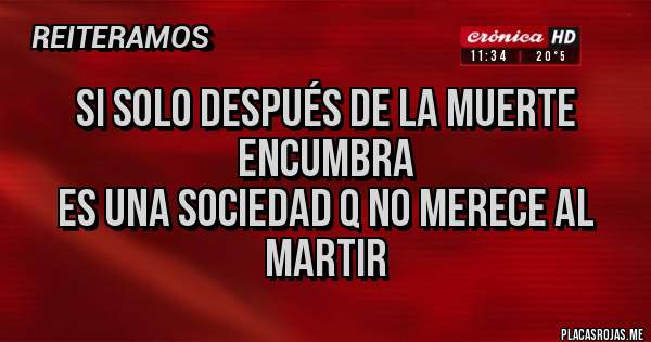 Placas Rojas - Si solo después de la muerte encumbra 
es una sociedad q no merece al martir