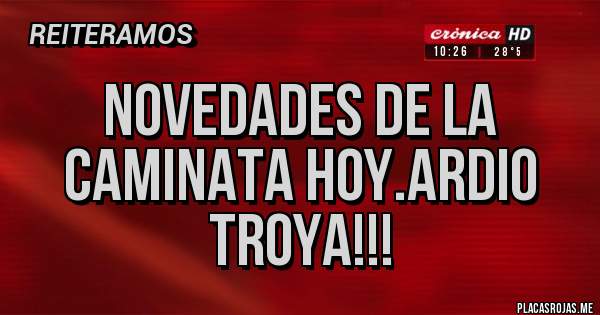 Placas Rojas - Novedades de la caminata hoy.ardio troya!!!