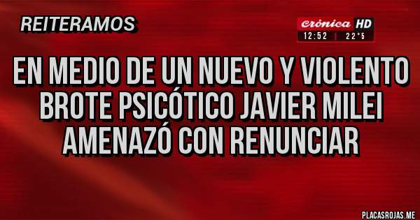 Placas Rojas - EN MEDIO DE UN NUEVO Y VIOLENTO BROTE PSICÓTICO JAVIER MILEI AMENAZÓ CON RENUNCIAR 