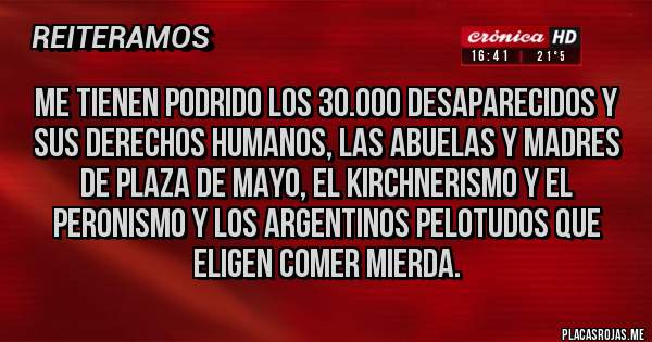 Placas Rojas - Me tienen podrido los 30.000 desaparecidos y sus derechos humanos, las abuelas y madres de plaza de mayo, el kirchnerismo y el peronismo y los argentinos pelotudos que eligen comer mierda.