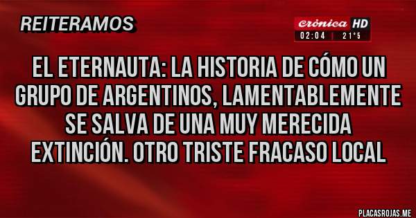 Placas Rojas - El Eternauta: la historia de cómo un grupo de argentinos, lamentablemente se salva de una muy merecida extinción. otro triste fracaso local