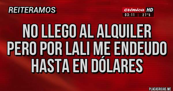 Placas Rojas - No llego al alquiler
Pero por lali me endeudo hasta en dólares 