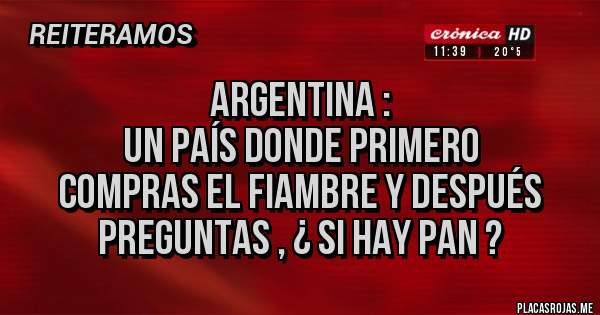 Placas Rojas - Argentina :
Un país donde primero 
compras el fiambre y después preguntas , ¿ si hay pan ?