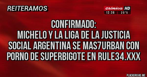 Placas Rojas - Confirmado:
Michelo y la Liga de la Justicia Social Argentina se mas7urban con Porn0 de SuperBigote en Rule34.xxx
