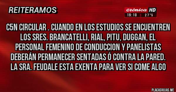 Placas Rojas - C5N CIRCULAR . CUANDO EN LOS ESTUDIOS SE ENCUENTREN LOS SRES. BRANCATELLI, RIAL, PITU, DUGGAN, el personal FEMENINO de CONDUCCION Y PANELISTAS deberán permanecer SENTADAS ó CONTRA LA PARED. La Sra. FEUDALE esta EXENTA para ver si COME ALGO