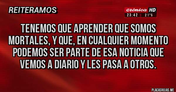 Placas Rojas - Tenemos que aprender que somos mortales, y que, en cualquier momento podemos ser parte de esa noticia que vemos a diario y les pasa a otros.