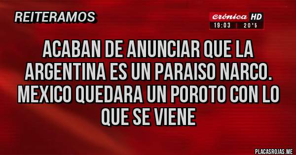Placas Rojas -  ACABAN DE ANUNCIAR QUE LA ARGENTINA ES UN PARAISO NARCO. MEXICO QUEDARA UN POROTO CON LO QUE SE VIENE