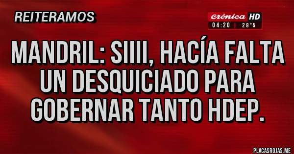 Placas Rojas - Mandril: siiii, hacía falta un desquiciado para gobernar tanto hdep.