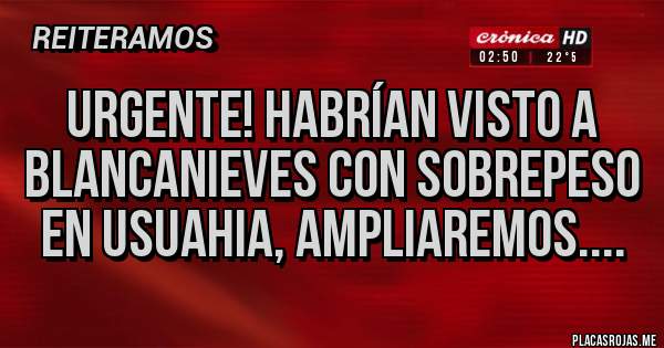 Placas Rojas - Urgente! Habrían visto a Blancanieves con sobrepeso
en Usuahia, ampliaremos....