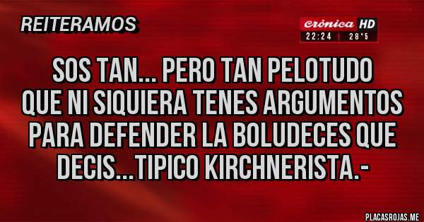 Placas Rojas - sos tan... pero tan pelotudo
que ni siquiera tenes argumentos para defender la boludeces que decis...tipico kirchnerista.-