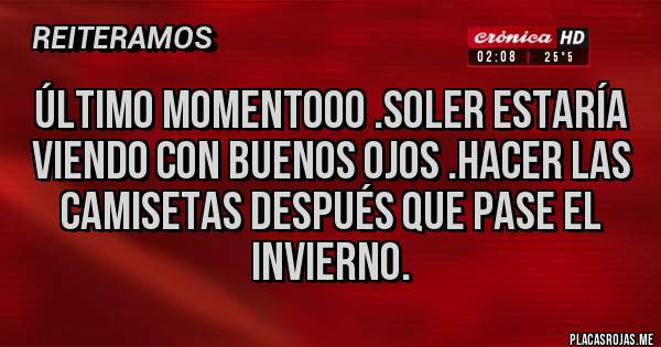 Placas Rojas - Último momentooo .Soler estaría viendo con buenos ojos .Hacer las camisetas después que pase el invierno.
