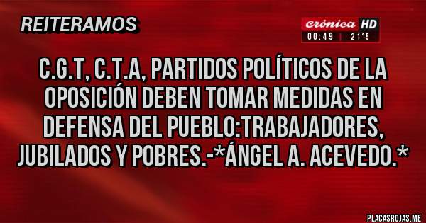 Placas Rojas - c.g.t, c.t.a, Partidos Políticos de la Oposición deben tomar medidas en defensa del pueblo:Trabajadores, Jubilados y Pobres.-*Ángel A. Acevedo.*