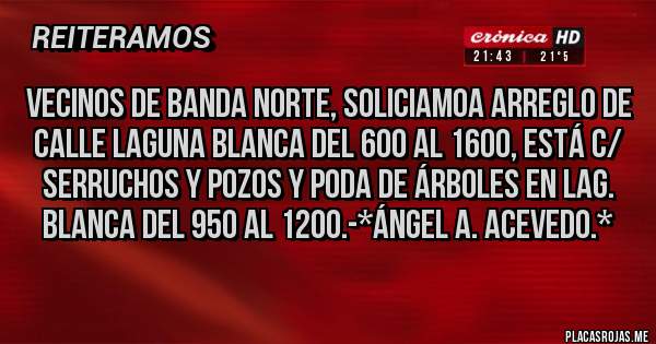 Placas Rojas - Vecinos de Banda Norte, soliciamoa Arreglo de calle Laguna Blanca del 600 al 1600, está c/ serruchos y pozos y Poda de Árboles en Lag. Blanca del 950 al 1200.-*Ángel A. Acevedo.*