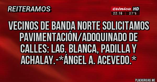 Placas Rojas - Vecinos de Banda Norte solicitamos Pavimentación/Adoquinado de calles: Lag. Blanca, Padilla y Achalay.-*Ángel A. Acevedo.*