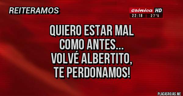 Placas Rojas - Quiero estar mal 
como antes...
Volvé Albertito,
 te perdonamos! 